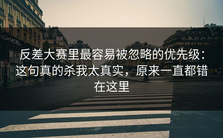 反差大赛里最容易被忽略的优先级:这句真的杀我太真实,原来一直都错在这里 反差大赛里最容易被忽略的优先级:这句真的杀我太真实,原来一直都错在这里