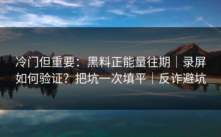 冷门但重要：黑料正能量往期｜录屏如何验证？把坑一次填平｜反诈避坑