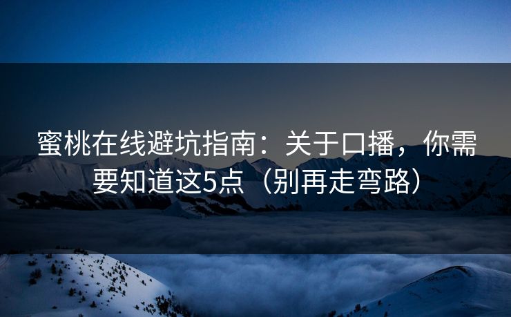 蜜桃在线避坑指南:关于口播,你需要知道这5点(别再走弯路) 蜜桃在线避坑指南:关于口播,你需要知道这5点(别再走弯路)