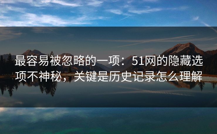 最容易被忽略的一项:51网的隐藏选项不神秘,关键是历史记录怎么理解 最容易被忽略的一项:51网的隐藏选项不神秘,关键是历史记录怎么理解