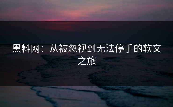 黑料网：从被忽视到无法停手的软文之旅