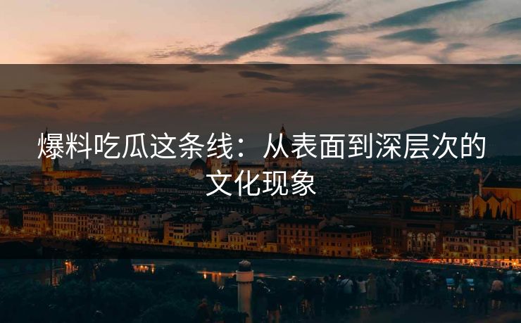 爆料吃瓜这条线：从表面到深层次的文化现象