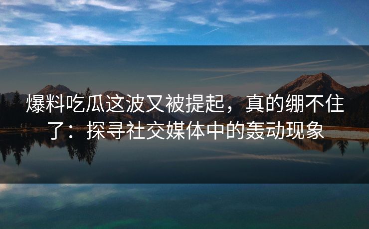 爆料吃瓜这波又被提起，真的绷不住了：探寻社交媒体中的轰动现象